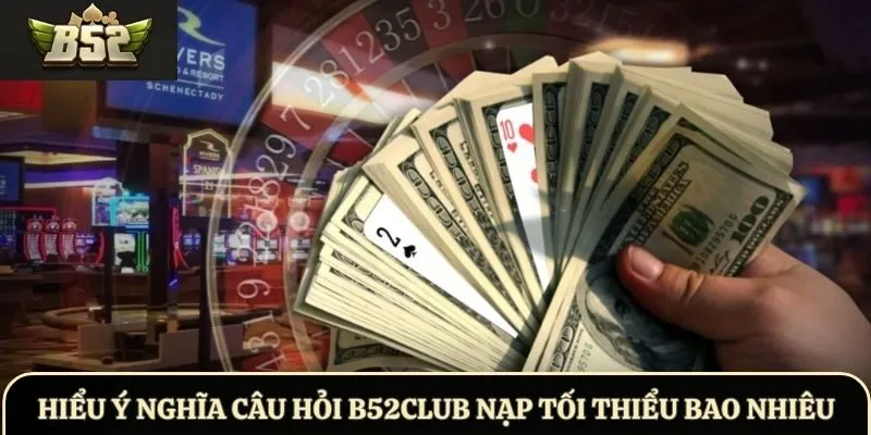 Hiểu ý nghĩa câu hỏi B52Club nạp tối thiểu bao nhiêu